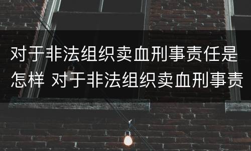 对于非法组织卖血刑事责任是怎样 对于非法组织卖血刑事责任是怎样的