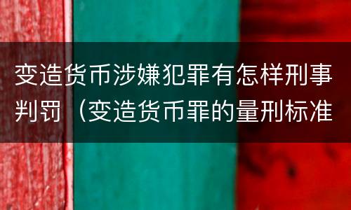变造货币涉嫌犯罪有怎样刑事判罚（变造货币罪的量刑标准）