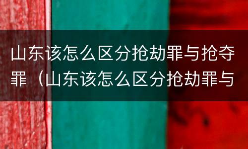 山东该怎么区分抢劫罪与抢夺罪（山东该怎么区分抢劫罪与抢夺罪呢）