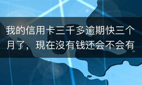 我的信用卡三千多逾期快三个月了，現在沒有钱还会不会有事，