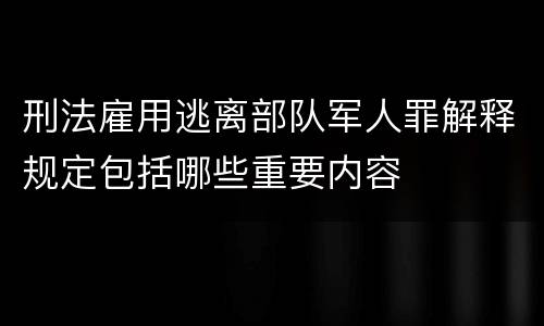 刑法雇用逃离部队军人罪解释规定包括哪些重要内容