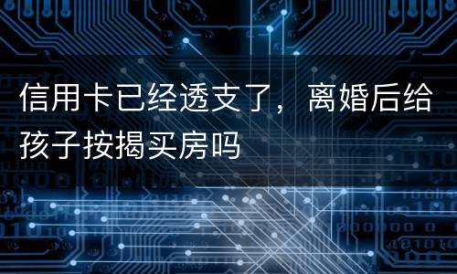 信用卡已经透支了，离婚后给孩子按揭买房吗