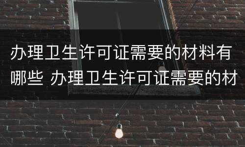 办理卫生许可证需要的材料有哪些 办理卫生许可证需要的材料有哪些要求