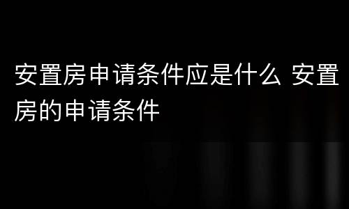 安置房申请条件应是什么 安置房的申请条件
