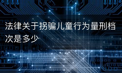 法律关于拐骗儿童行为量刑档次是多少