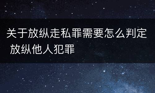 关于放纵走私罪需要怎么判定 放纵他人犯罪