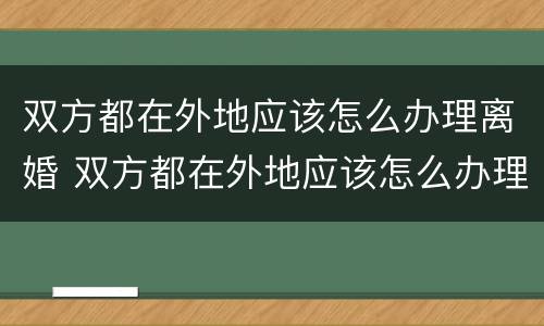 双方都在外地应该怎么办理离婚 双方都在外地应该怎么办理离婚手续