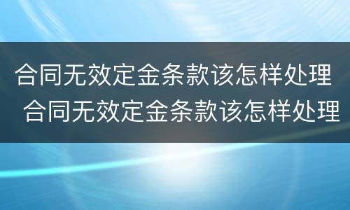 合同无效定金条款该怎样处理 合同无效定金条款该怎样处理呢