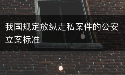 我国规定放纵走私案件的公安立案标准