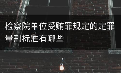 检察院单位受贿罪规定的定罪量刑标准有哪些