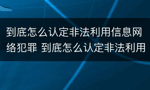 到底怎么认定非法利用信息网络犯罪 到底怎么认定非法利用信息网络犯罪呢