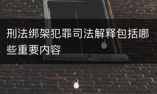 刑法绑架犯罪司法解释包括哪些重要内容