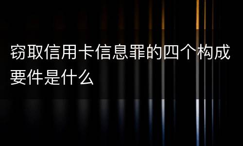 窃取信用卡信息罪的四个构成要件是什么
