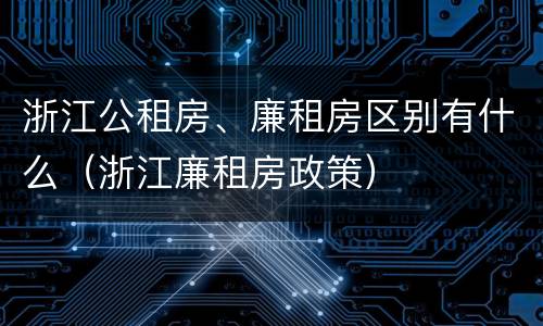 浙江公租房、廉租房区别有什么（浙江廉租房政策）