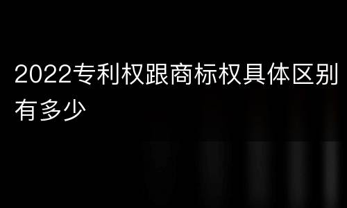 2022专利权跟商标权具体区别有多少