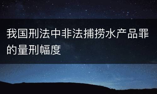 我国刑法中非法捕捞水产品罪的量刑幅度