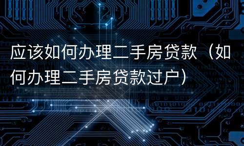 应该如何办理二手房贷款（如何办理二手房贷款过户）