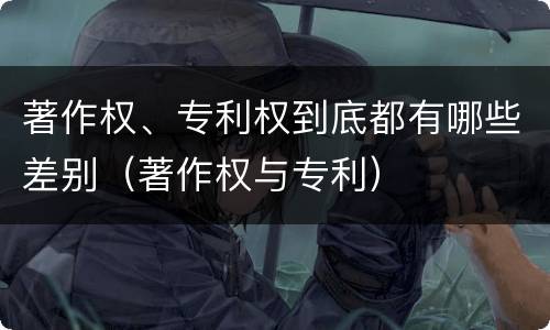 著作权、专利权到底都有哪些差别（著作权与专利）