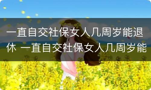 一直自交社保女人几周岁能退休 一直自交社保女人几周岁能退休吗