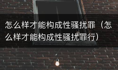 怎么样才能构成性骚扰罪（怎么样才能构成性骚扰罪行）