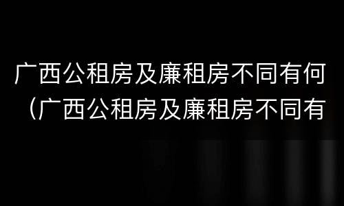 广西公租房及廉租房不同有何（广西公租房及廉租房不同有何区别）