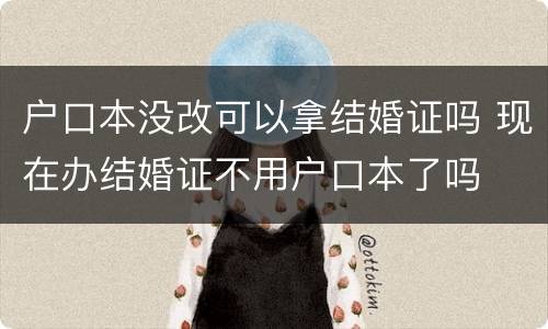 户口本没改可以拿结婚证吗 现在办结婚证不用户口本了吗