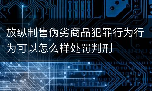 放纵制售伪劣商品犯罪行为行为可以怎么样处罚判刑