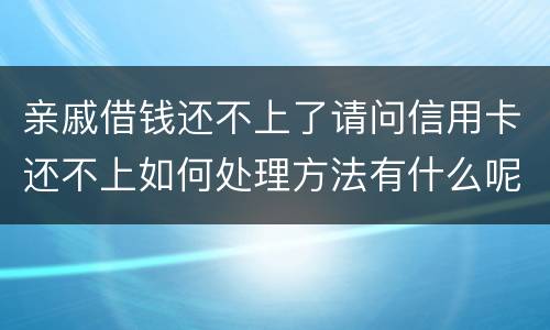 亲戚借钱还不上了请问信用卡还不上如何处理方法有什么呢