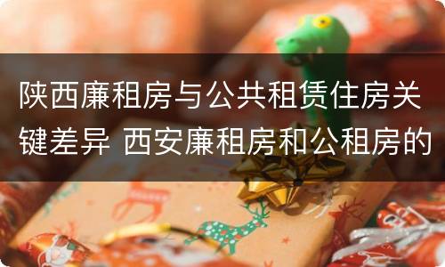 陕西廉租房与公共租赁住房关键差异 西安廉租房和公租房的区别到底是什么?