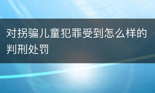 对拐骗儿童犯罪受到怎么样的判刑处罚