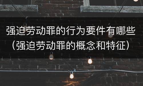 强迫劳动罪的行为要件有哪些（强迫劳动罪的概念和特征）