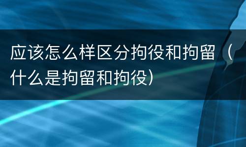 应该怎么样区分拘役和拘留（什么是拘留和拘役）