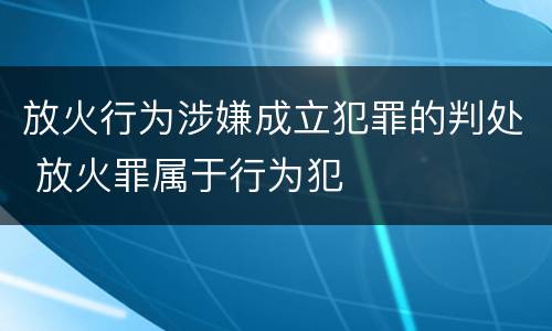 放火行为涉嫌成立犯罪的判处 放火罪属于行为犯