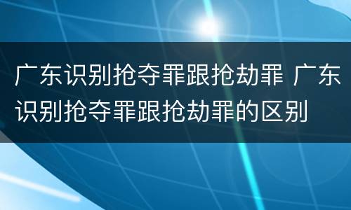广东识别抢夺罪跟抢劫罪 广东识别抢夺罪跟抢劫罪的区别