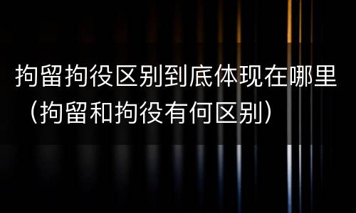 拘留拘役区别到底体现在哪里（拘留和拘役有何区别）