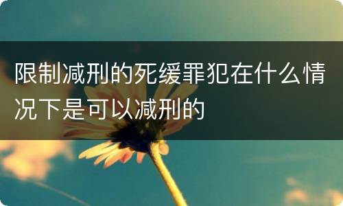 限制减刑的死缓罪犯在什么情况下是可以减刑的