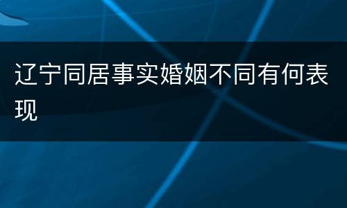 辽宁同居事实婚姻不同有何表现