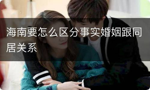 海南要怎么区分事实婚姻跟同居关系
