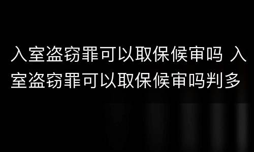 入室盗窃罪可以取保候审吗 入室盗窃罪可以取保候审吗判多少年
