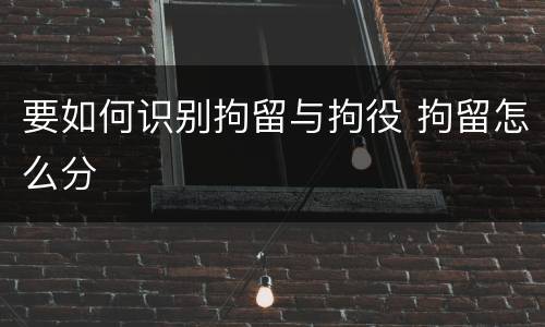 要如何识别拘留与拘役 拘留怎么分