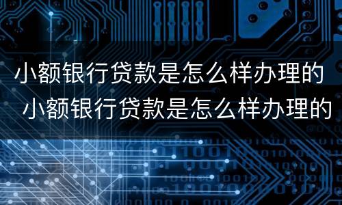 小额银行贷款是怎么样办理的 小额银行贷款是怎么样办理的呢
