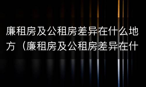 廉租房及公租房差异在什么地方（廉租房及公租房差异在什么地方查）