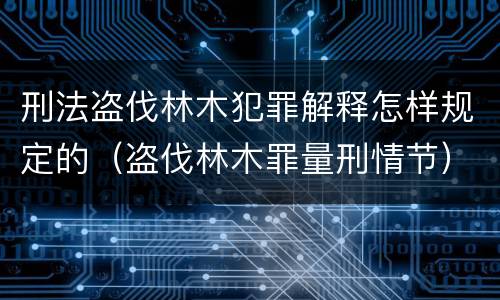 刑法盗伐林木犯罪解释怎样规定的（盗伐林木罪量刑情节）