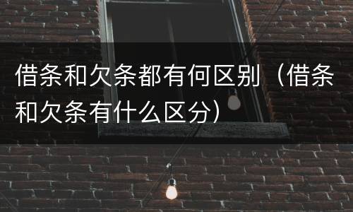 借条和欠条都有何区别（借条和欠条有什么区分）