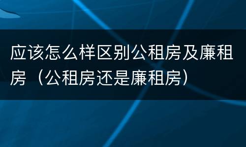 应该怎么样区别公租房及廉租房（公租房还是廉租房）