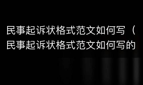 民事起诉状格式范文如何写（民事起诉状格式范文如何写的）
