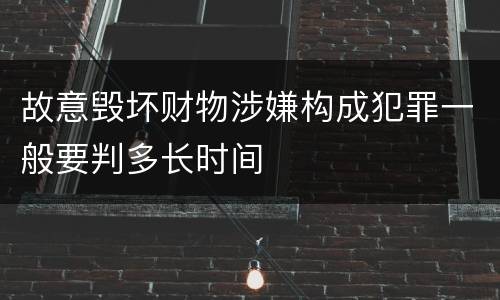 故意毁坏财物涉嫌构成犯罪一般要判多长时间