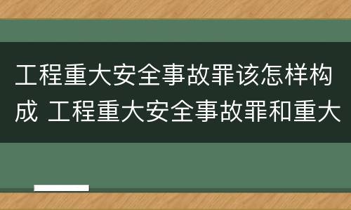 工程重大安全事故罪该怎样构成 工程重大安全事故罪和重大责任事故罪