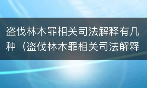 盗伐林木罪相关司法解释有几种（盗伐林木罪相关司法解释有几种类型）