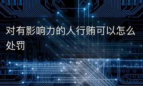 对有影响力的人行贿可以怎么处罚